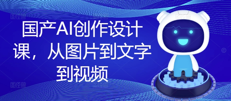 国产AI创作设计课，从图片到文字到视频-康仁安网创