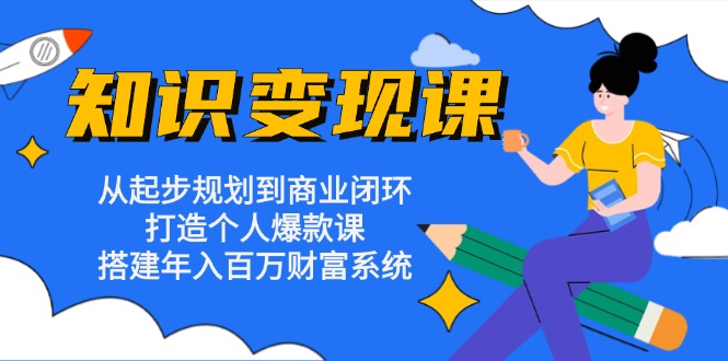 知识变现课：从起步规划到商业闭环 打造个人爆款课 搭建年入百万财富系统-康仁安网创