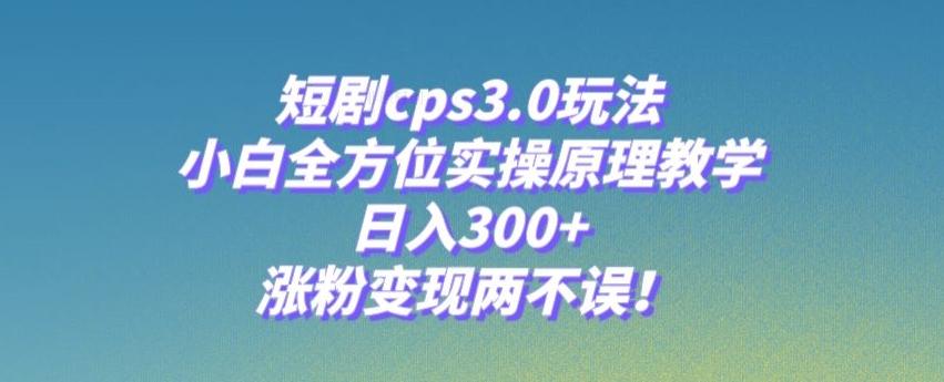 短剧cps3.0玩法，小白全方位实操原理教学，日入300+，涨粉变现两不误！-康仁安网创