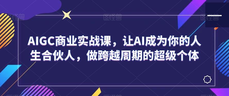 AIGC商业实战课,让AI成为你的人生合伙人,做跨越周期的超级个体-康仁安网创