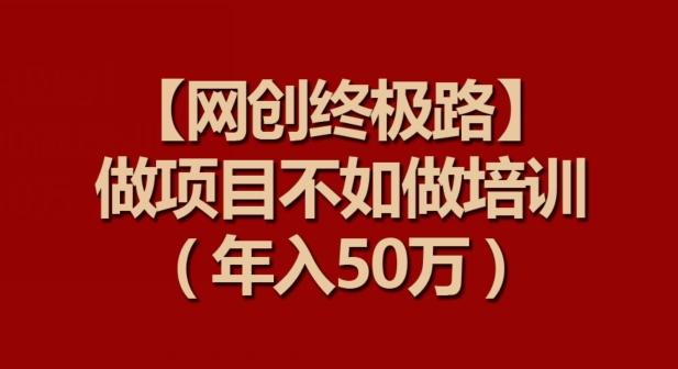 【网创终极路】做项目不如做项目培训，年入50万【揭秘】-康仁安网创