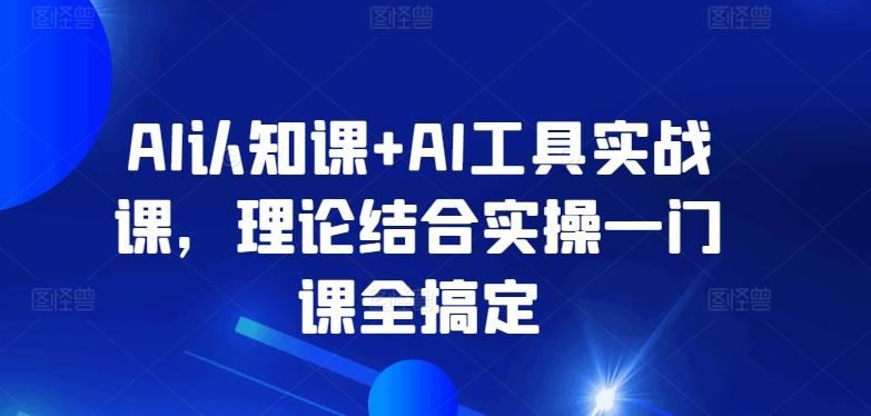 AI认知课+AI工具实战课,理论结合实操一门课全搞定-康仁安网创