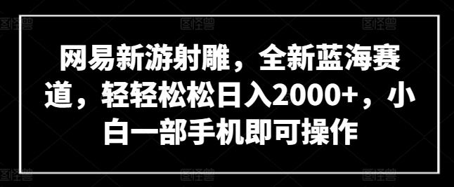 网易新游射雕，全新蓝海赛道，轻轻松松日入2000+，小白一部手机即可操作【揭秘】-康仁安网创