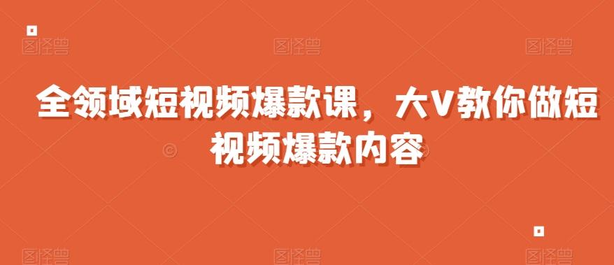全领域短视频爆款课，全网两千万粉丝大V教你做短视频爆款内容-康仁安网创