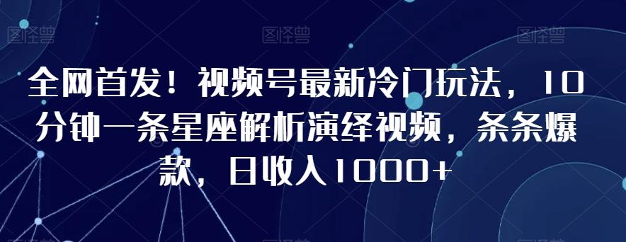 全网首发！视频号最新冷门玩法，10分钟一条星座解析演绎视频，条条爆款，日收入1000+【揭秘】-康仁安网创