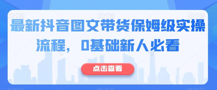 最新抖音图文带货保姆级实操流程,0基础新人必看-康仁安网创