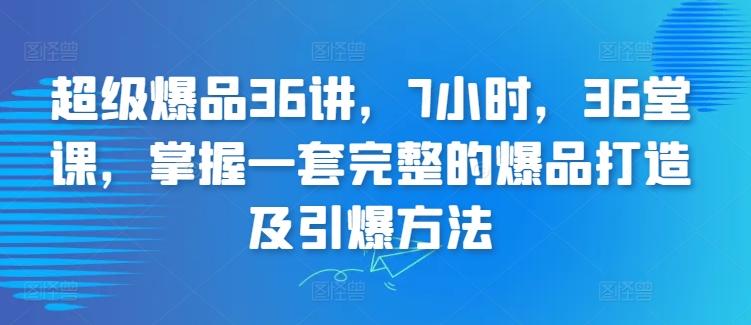 超级爆品36讲，7小时，36堂课，掌握一套完整的爆品打造及引爆方法-康仁安网创