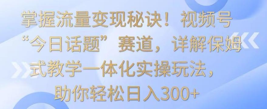 掌握流量变现秘诀!视频号“今日话题”赛道,详解保姆式教学一体化实操玩法,助你轻松日入300+【揭秘】-康仁安网创