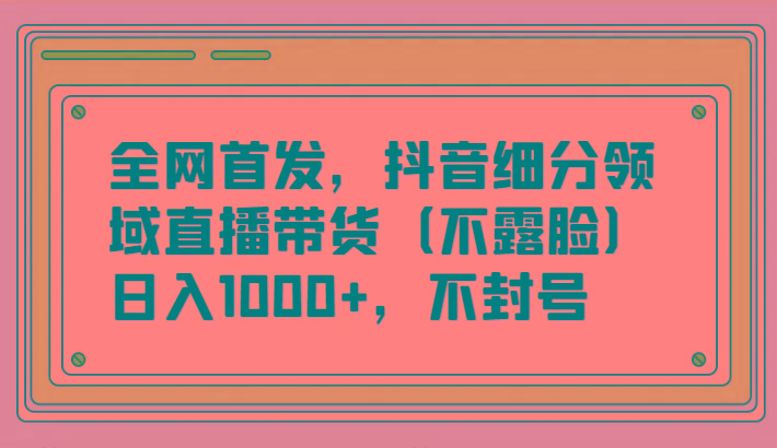 全网首发，抖音细分领域直播带货(不露脸)项目，日入1000+，不封号-康仁安网创