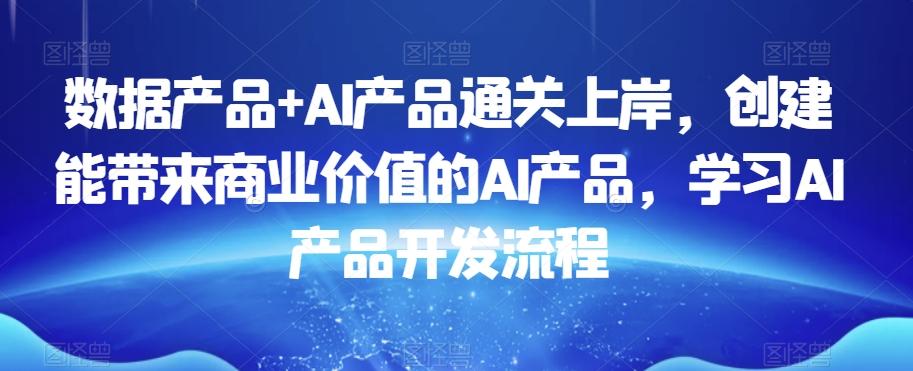 数据产品+AI产品通关上岸,创建能带来商业价值的AI产品,学习AI产品开发流程-康仁安网创