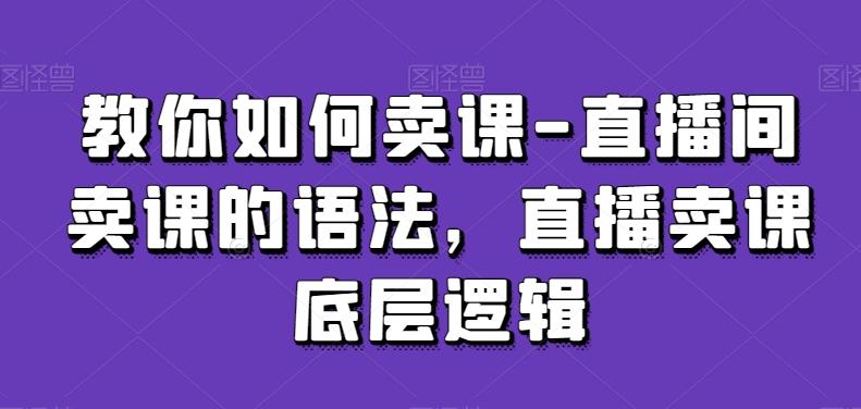 教你如何卖课-直播间卖课的语法,直播卖课底层逻辑-康仁安网创