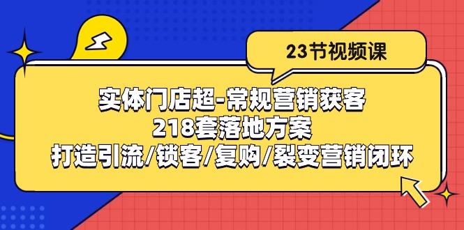 实体门店超-常规营销获客：218套落地方案/打造引流/锁客/复购/裂变营销-康仁安网创
