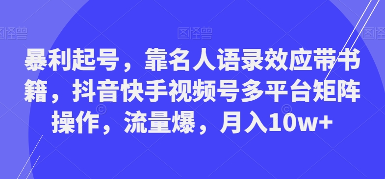暴利起号,靠名人语录效应带书籍,抖音快手视频号多平台矩阵操作,流量爆,月入10w+-康仁安网创