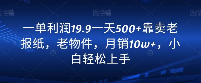 一单利润19.9一天500+靠卖老报纸,老物件,月销10w+,小白轻松上手-康仁安网创