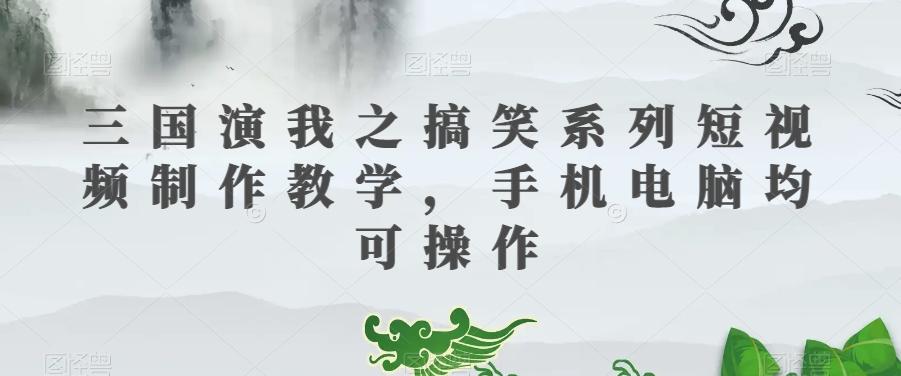 三国演我之搞笑系列短视频制作教学,手机电脑均可操作-康仁安网创